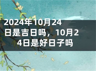 2024年10月24日是吉日吗，10月24日是好日子吗