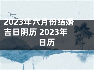 2023年六月份结婚吉日阴历 2023年日历