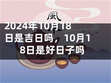 2024年10月18日是吉日吗，10月18日是好日子吗