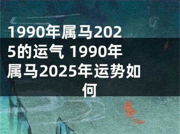 1990年属马2025的运气 1990年属马2025年运势如何