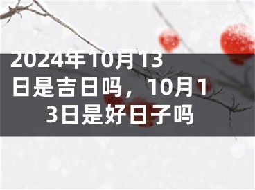 2024年10月13日是吉日吗，10月13日是好日子吗