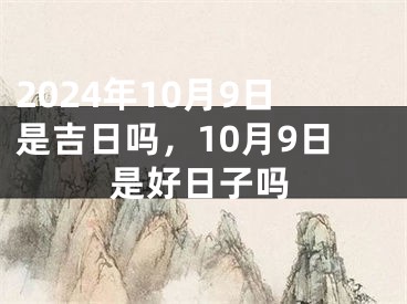 2024年10月9日是吉日吗，10月9日是好日子吗