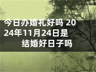 今日办婚礼好吗 2024年11月24日是结婚好日子吗