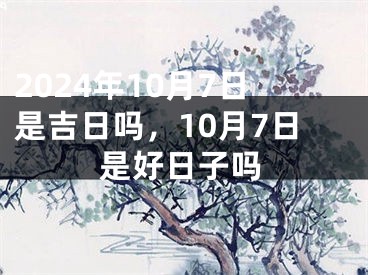 2024年10月7日是吉日吗，10月7日是好日子吗