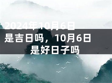 2024年10月6日是吉日吗，10月6日是好日子吗