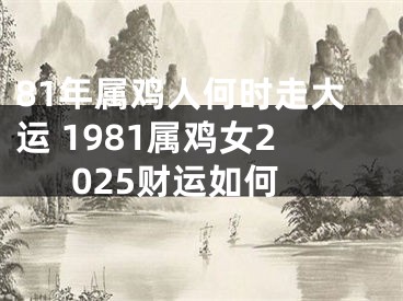 81年属鸡人何时走大运 1981属鸡女2025财运如何
