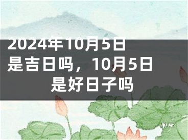 2024年10月5日是吉日吗，10月5日是好日子吗