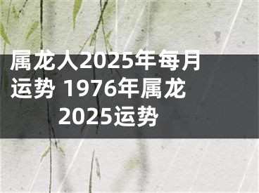 属龙人2025年每月运势 1976年属龙2025运势