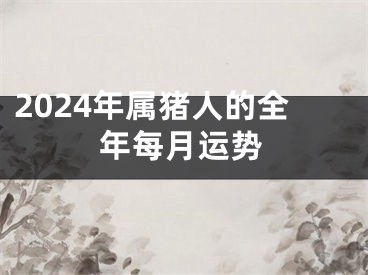 2024年属猪人的全年每月运势