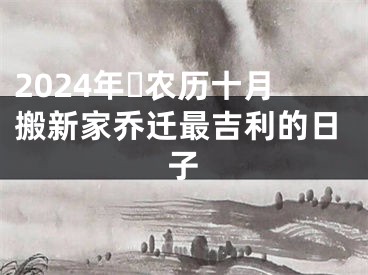 2024年​农历十月搬新家乔迁最吉利的日子