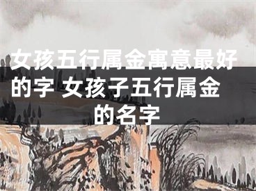 女孩五行属金寓意最好的字 女孩子五行属金的名字