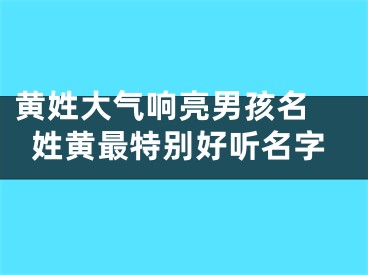 黄姓大气响亮男孩名 姓黄最特别好听名字