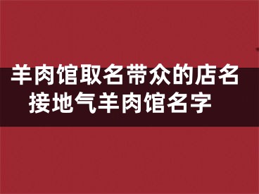 羊肉馆取名带众的店名 接地气羊肉馆名字