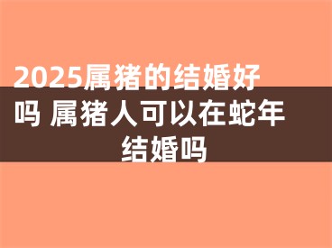2025属猪的结婚好吗 属猪人可以在蛇年结婚吗