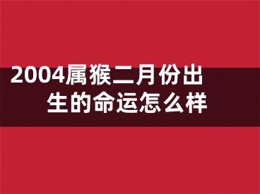2004属猴二月份出生的命运怎么样