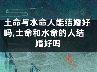 土命与水命人能结婚好吗,土命和水命的人结婚好吗