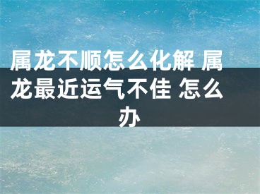 属龙不顺怎么化解 属龙最近运气不佳 怎么办