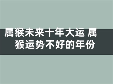 属猴未来十年大运 属猴运势不好的年份