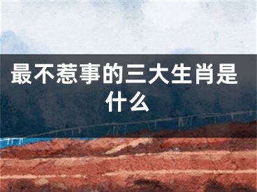 最不惹事的三大生肖是什么
