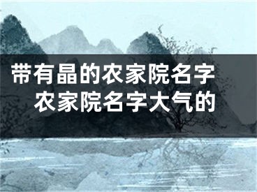 带有晶的农家院名字 农家院名字大气的
