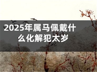 2025年属马佩戴什么化解犯太岁 