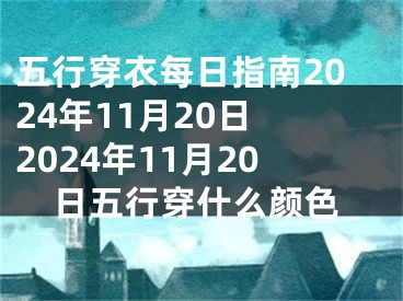 五行穿衣每日指南2024年11月20日 2024年11月20日五行穿什么颜色