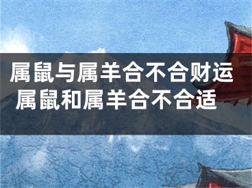 属鼠与属羊合不合财运 属鼠和属羊合不合适