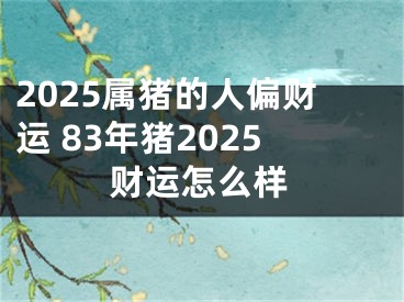 2025属猪的人偏财运 83年猪2025财运怎么样