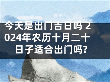今天是出门吉日吗 2024年农历十月二十日子适合出门吗?