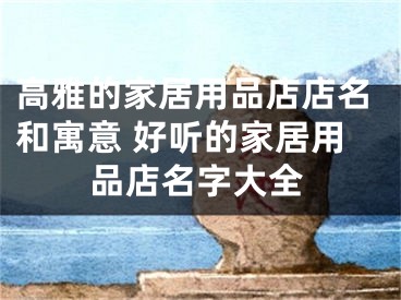 高雅的家居用品店店名和寓意 好听的家居用品店名字大全