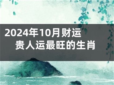 2024年10月财运贵人运最旺的生肖