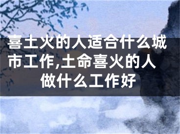 喜土火的人适合什么城市工作,土命喜火的人做什么工作好
