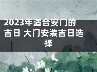 2023年适合安门的吉日 大门安装吉日选择