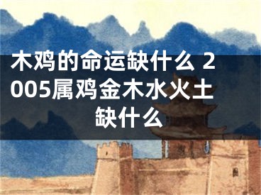 木鸡的命运缺什么 2005属鸡金木水火土缺什么
