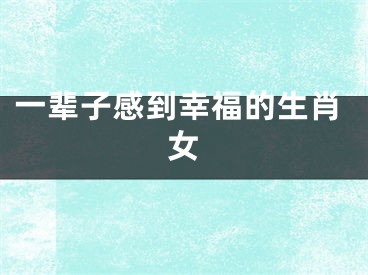 一辈子感到幸福的生肖女