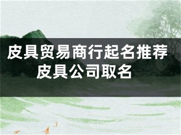 皮具贸易商行起名推荐 皮具公司取名