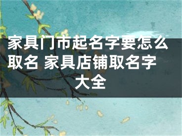 家具门市起名字要怎么取名 家具店铺取名字大全