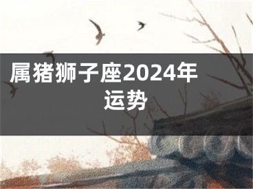 属猪狮子座2024年运势