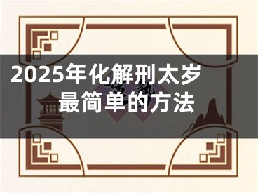 2025年化解刑太岁最简单的方法