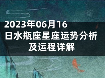 2023年06月16日水瓶座星座运势分析及运程详解