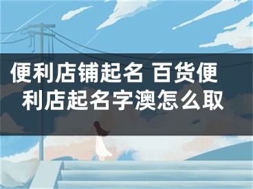 便利店铺起名 百货便利店起名字澳怎么取