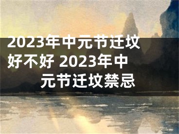 2023年中元节迁坟好不好 2023年中元节迁坟禁忌