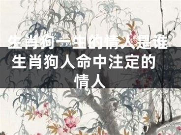 生肖狗一生的情人是谁 生肖狗人命中注定的情人