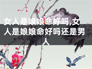 女人是娘娘命好吗,女人是娘娘命好吗还是男人