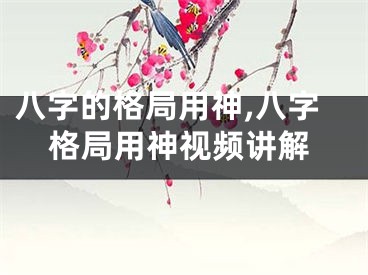 八字的格局用神,八字格局用神视频讲解