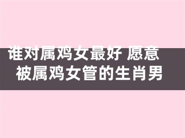 谁对属鸡女最好 愿意被属鸡女管的生肖男
