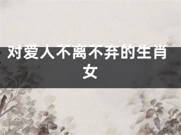 对爱人不离不弃的生肖女