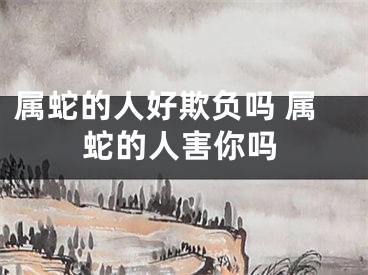 属蛇的人好欺负吗 属蛇的人害你吗