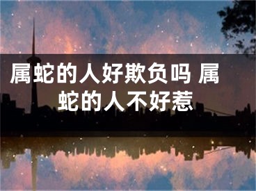 属蛇的人好欺负吗 属蛇的人不好惹