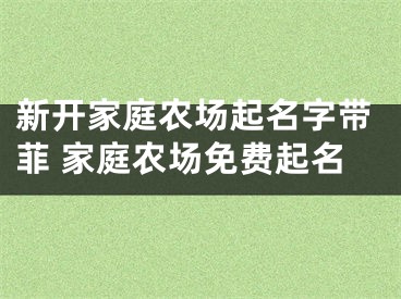 新开家庭农场起名字带菲 家庭农场免费起名